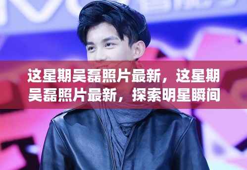 探索吴磊的魅力瞬间,最新照片一览,明星瞬间的独特魅力之源