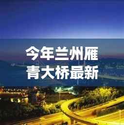 兰州雁青大桥建设最新进展及关键要点解析