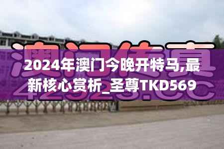 2024年澳门今晚开特马,最新核心赏析_圣尊TKD569.42