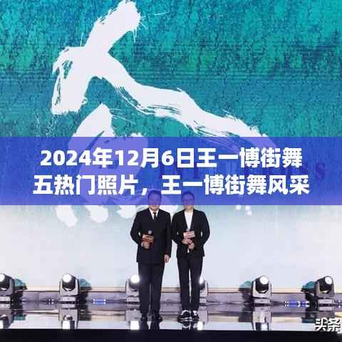 王一博街舞风采,五热门照片记录街舞瞬间的永恒印记(2024年12月6日)
