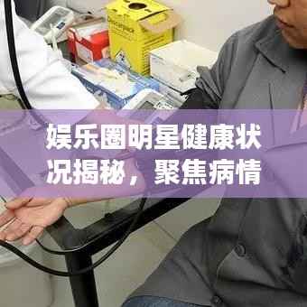 娱乐圈明星健康状况揭秘,聚焦病情引人关注