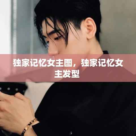 独家记忆女主图,独家记忆女主发型