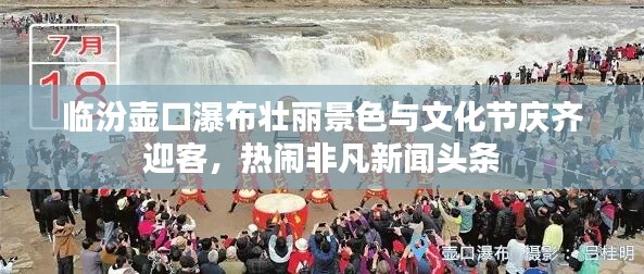 临汾壶口瀑布壮丽景色与文化节庆齐迎客,热闹非凡新闻头条