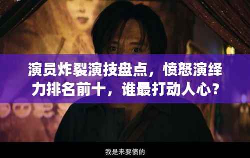 演员炸裂演技盘点,愤怒演绎力排名前十,谁最打动人心?