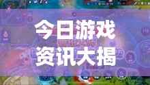 今日游戏资讯大揭秘，最新消息一网打尽！