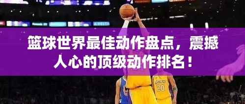 篮球世界最佳动作盘点,震撼人心的顶级动作排名!