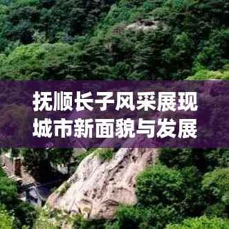 抚顺长子风采展现城市新面貌与发展新动力
