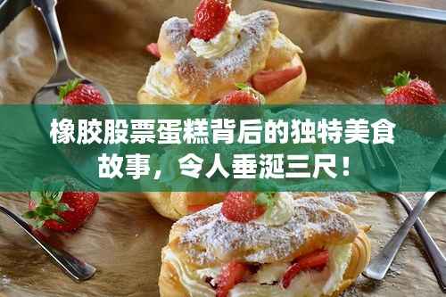 橡胶股票蛋糕背后的独特美食故事，令人垂涎三尺！