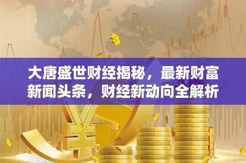 大唐盛世财经揭秘,最新财富新闻头条,财经新动向全解析