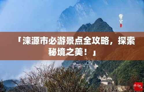 「涞源市必游景点全攻略,探索秘境之美!」