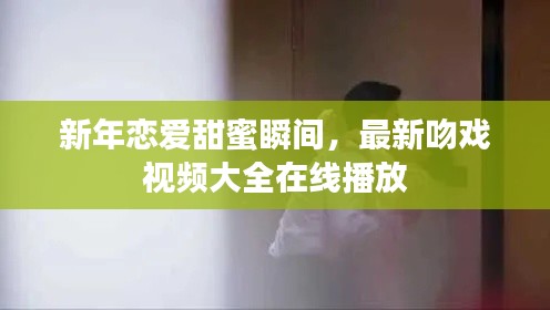 新年恋爱甜蜜瞬间,最新吻戏视频大全在线播放