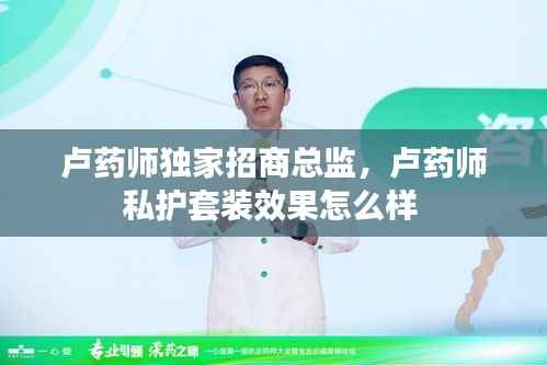 卢药师独家招商总监,卢药师私护套装效果怎么样