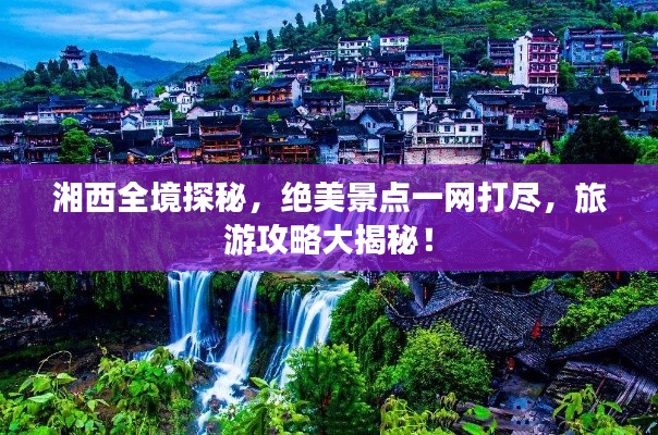 湘西全境探秘,绝美景点一网打尽,旅游攻略大揭秘!