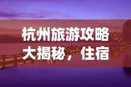 杭州旅游攻略大揭秘,住宿指南篇,带你玩转杭州!